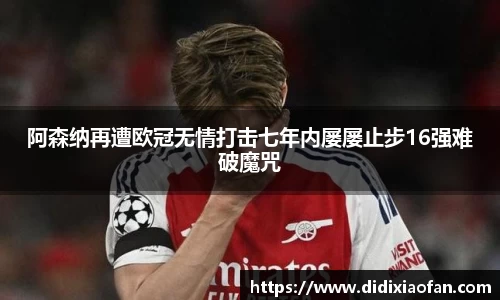 阿森纳再遭欧冠无情打击七年内屡屡止步16强难破魔咒